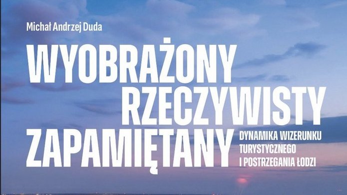 Wyobrażony, rzeczywisty, zapamiętany – dynamika wizerunku turystycznego i postrzegania Łodzi