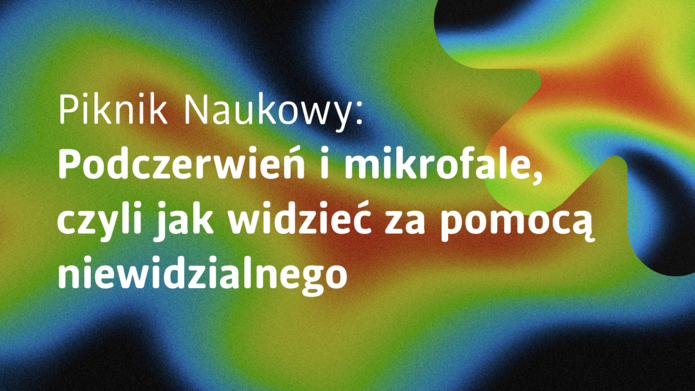 Grafika ma abstrakcyjne, kolorowe tło przypominające obraz z kamery termowizyjnej. Widoczne są płynnie przechodzące barwy: zielone, żółte, czerwone, niebieskie i czarne, tworzące nieregularne, falujące kształty. Na tym tle umieszczono duży, biały napis: „Piknik Naukowy: Podczerwień i mikrofale, czyli jak widzieć za pomocą niewidzialnego”. Tekst zajmuje centralną i lewą część grafiki i jest dobrze widoczny na kontrastowym tle. Całość ma nowoczesny, naukowy charakter i nawiązuje do tematyki fal elektromagnetycznych oraz technologii pozwalających „widzieć” rzeczy niewidoczne gołym okiem.