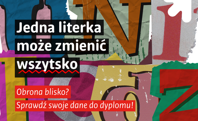 Grafika informacyjna utrzymana w kolażowym stylu z dużymi, kolorowymi literami w tle. Na czarnych polach umieszczono hasło: „Jedna literka może zmienić wszystko”. Poniżej, na czerwonych paskach, znajduje się komunikat: „Obrona blisko? Sprawdź swoje dane do dyplomu!”. W prawym górnym rogu widoczny jest biały symbol strzałki. Całość ma dynamiczny, typograficzny charakter i nawiązuje do motywu poprawności danych przed przygotowaniem dyplomu.